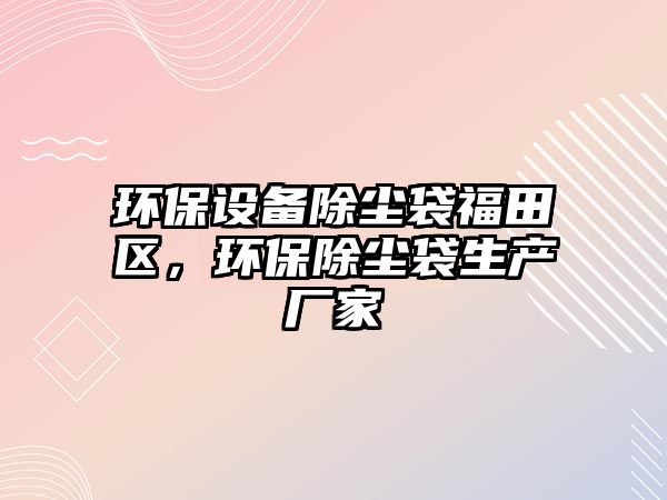 環(huán)保設(shè)備除塵袋福田區(qū)，環(huán)保除塵袋生產(chǎn)廠家