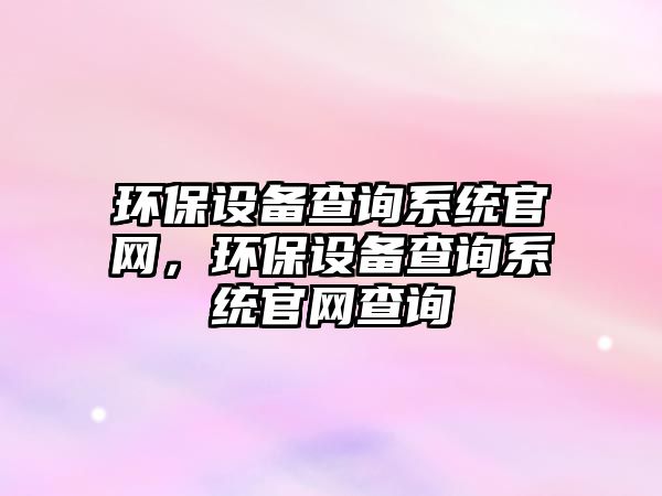 環(huán)保設(shè)備查詢系統(tǒng)官網(wǎng)，環(huán)保設(shè)備查詢系統(tǒng)官網(wǎng)查詢