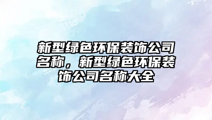 新型綠色環(huán)保裝飾公司名稱，新型綠色環(huán)保裝飾公司名稱大全