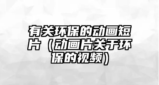 有關(guān)環(huán)保的動畫短片（動畫片關(guān)于環(huán)保的視頻）