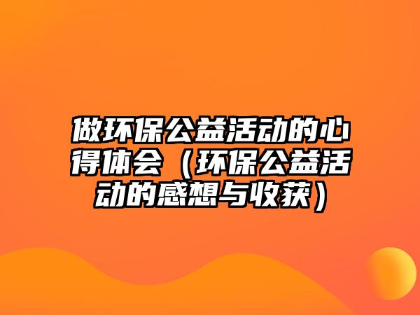 做環(huán)保公益活動(dòng)的心得體會（環(huán)保公益活動(dòng)的感想與收獲）