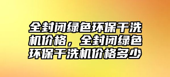全封閉綠色環(huán)保干洗機(jī)價(jià)格，全封閉綠色環(huán)保干洗機(jī)價(jià)格多少