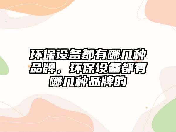 環(huán)保設(shè)備都有哪幾種品牌，環(huán)保設(shè)備都有哪幾種品牌的