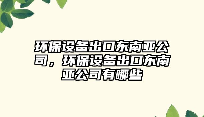 環(huán)保設(shè)備出口東南亞公司，環(huán)保設(shè)備出口東南亞公司有哪些