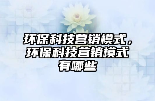 環(huán)?？萍紶I銷模式，環(huán)?？萍紶I銷模式有哪些