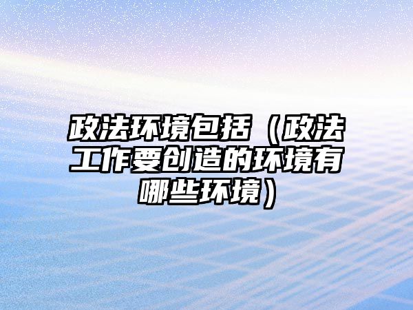 政法環(huán)境包括（政法工作要?jiǎng)?chuàng)造的環(huán)境有哪些環(huán)境）