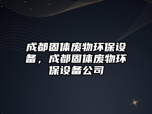 成都固體廢物環(huán)保設(shè)備，成都固體廢物環(huán)保設(shè)備公司