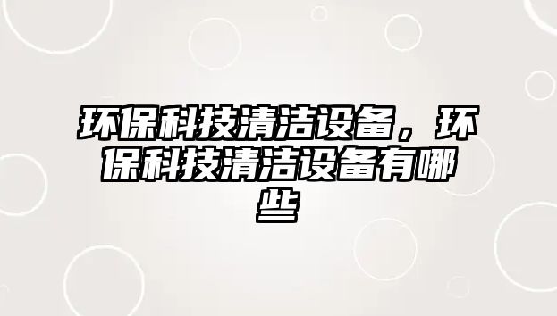 環(huán)?？萍记鍧嵲O(shè)備，環(huán)?？萍记鍧嵲O(shè)備有哪些