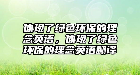 體現(xiàn)了綠色環(huán)保的理念英語(yǔ)，體現(xiàn)了綠色環(huán)保的理念英語(yǔ)翻譯