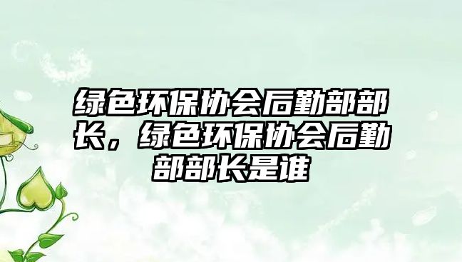 綠色環(huán)保協(xié)會后勤部部長，綠色環(huán)保協(xié)會后勤部部長是誰