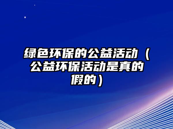綠色環(huán)保的公益活動(dòng)（公益環(huán)?；顒?dòng)是真的假的）