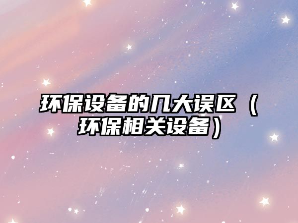 環(huán)保設備的幾大誤區(qū)（環(huán)保相關設備）