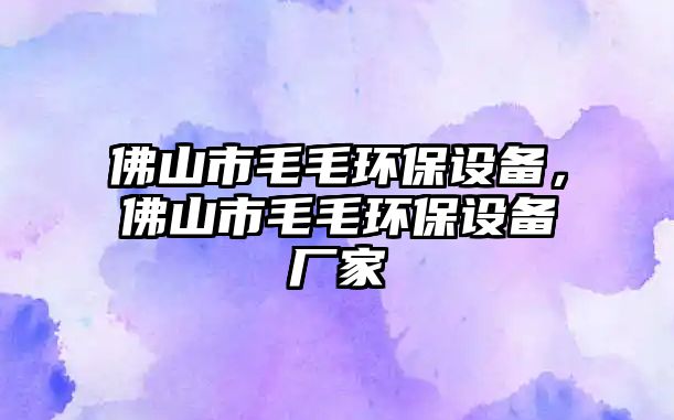佛山市毛毛環(huán)保設(shè)備，佛山市毛毛環(huán)保設(shè)備廠家