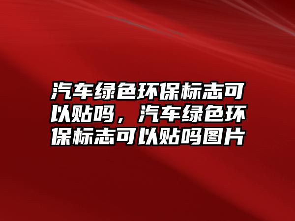 汽車綠色環(huán)保標(biāo)志可以貼嗎，汽車綠色環(huán)保標(biāo)志可以貼嗎圖片