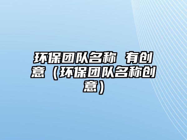環(huán)保團隊名稱 有創(chuàng)意（環(huán)保團隊名稱創(chuàng)意）