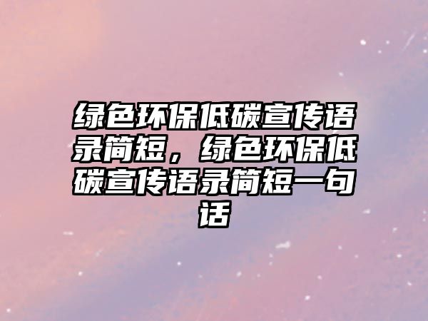 綠色環(huán)保低碳宣傳語錄簡(jiǎn)短，綠色環(huán)保低碳宣傳語錄簡(jiǎn)短一句話