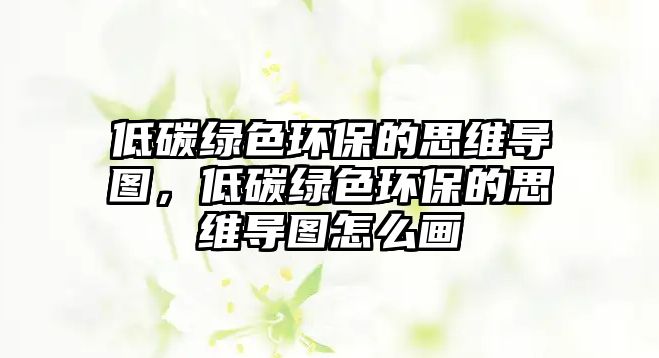 低碳綠色環(huán)保的思維導圖，低碳綠色環(huán)保的思維導圖怎么畫