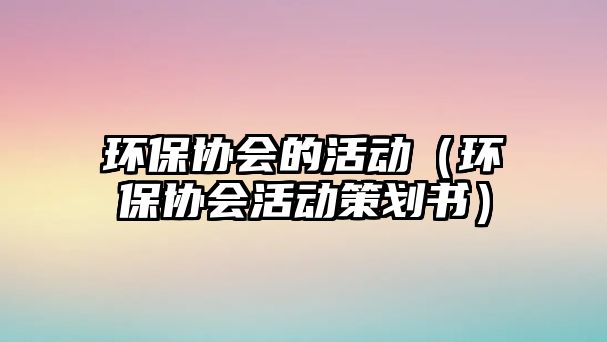 環(huán)保協(xié)會的活動（環(huán)保協(xié)會活動策劃書）