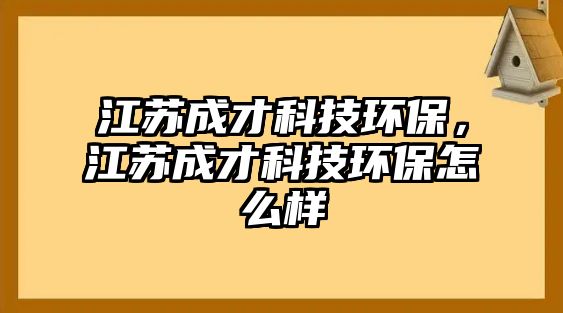 江蘇成才科技環(huán)保，江蘇成才科技環(huán)保怎么樣