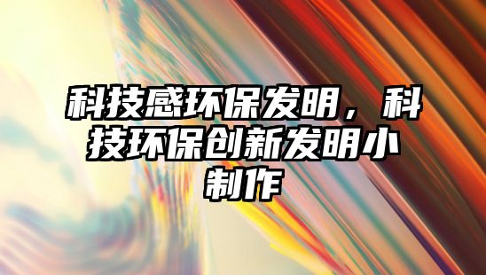 科技感環(huán)保發(fā)明，科技環(huán)保創(chuàng)新發(fā)明小制作