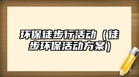 環(huán)保徒步行活動(dòng)（徒步環(huán)保活動(dòng)方案）
