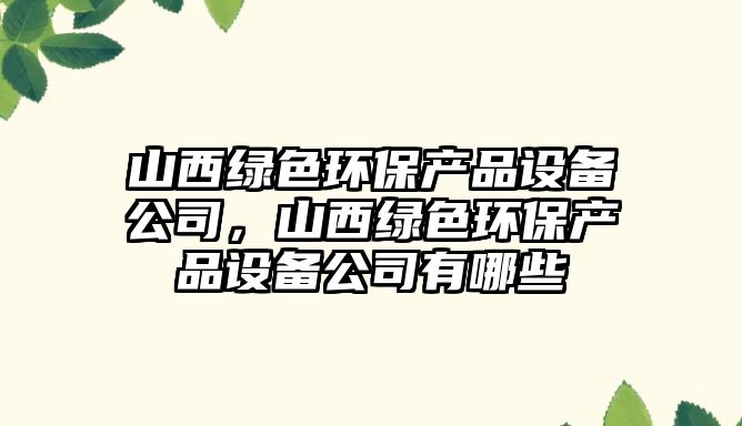 山西綠色環(huán)保產(chǎn)品設(shè)備公司，山西綠色環(huán)保產(chǎn)品設(shè)備公司有哪些