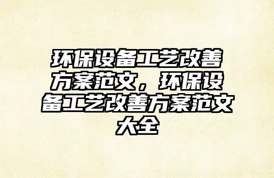 環(huán)保設備工藝改善方案范文，環(huán)保設備工藝改善方案范文大全