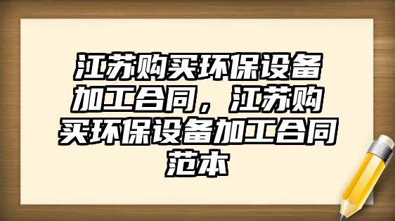 江蘇購買環(huán)保設(shè)備加工合同，江蘇購買環(huán)保設(shè)備加工合同范本