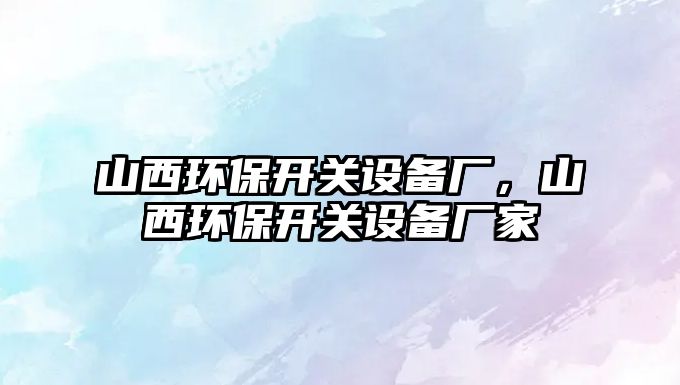 山西環(huán)保開關(guān)設(shè)備廠，山西環(huán)保開關(guān)設(shè)備廠家
