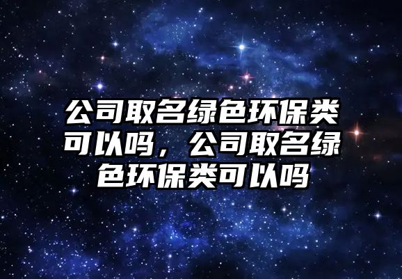 公司取名綠色環(huán)保類可以嗎，公司取名綠色環(huán)保類可以嗎