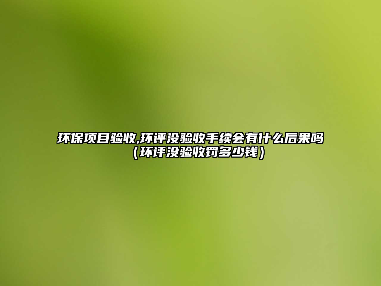 環(huán)保項(xiàng)目驗(yàn)收,環(huán)評沒驗(yàn)收手續(xù)會(huì)有什么后果嗎（環(huán)評沒驗(yàn)收罰多少錢）