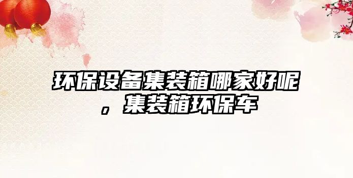 環(huán)保設備集裝箱哪家好呢，集裝箱環(huán)保車