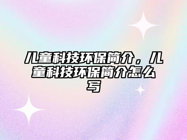 兒童科技環(huán)保簡介，兒童科技環(huán)保簡介怎么寫