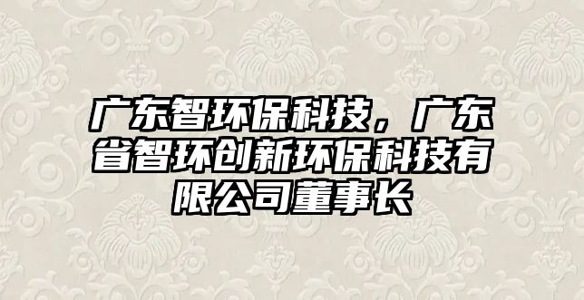 廣東智環(huán)?？萍?，廣東省智環(huán)創(chuàng)新環(huán)?？萍加邢薰径麻L(zhǎng)