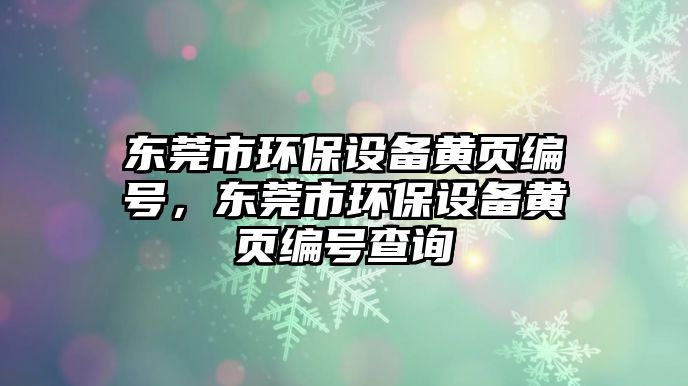 東莞市環(huán)保設備黃頁編號，東莞市環(huán)保設備黃頁編號查詢