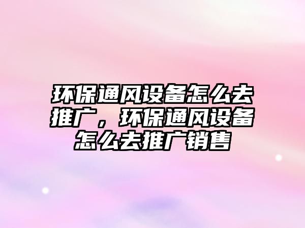 環(huán)保通風(fēng)設(shè)備怎么去推廣，環(huán)保通風(fēng)設(shè)備怎么去推廣銷(xiāo)售