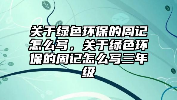 關(guān)于綠色環(huán)保的周記怎么寫(xiě)，關(guān)于綠色環(huán)保的周記怎么寫(xiě)三年級(jí)
