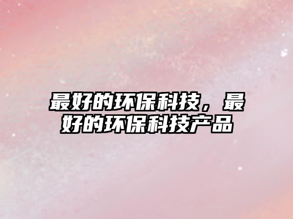 最好的環(huán)?？萍?，最好的環(huán)保科技產(chǎn)品