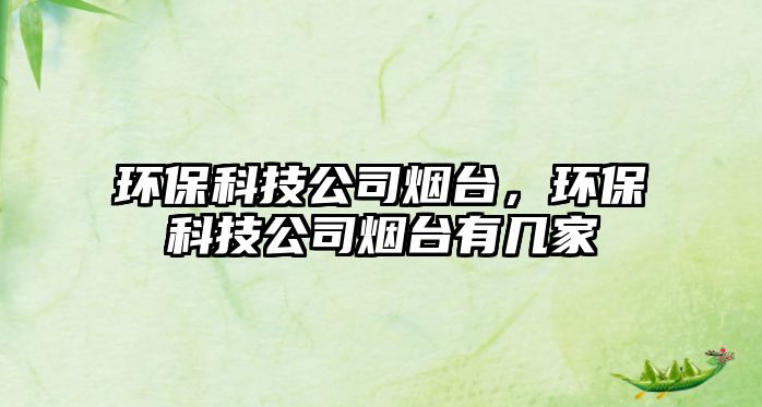 環(huán)保科技公司煙臺(tái)，環(huán)?？萍脊緹熍_(tái)有幾家