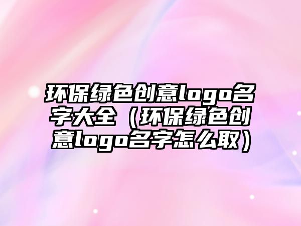 環(huán)保綠色創(chuàng)意logo名字大全（環(huán)保綠色創(chuàng)意logo名字怎么?。?/> 
									</a>
									<h4 class=