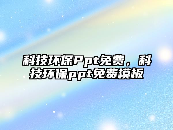 科技環(huán)保Ppt免費(fèi)，科技環(huán)保ppt免費(fèi)模板