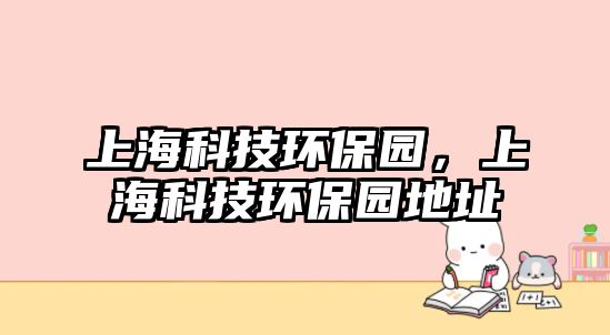 上?？萍辑h(huán)保園，上?？萍辑h(huán)保園地址