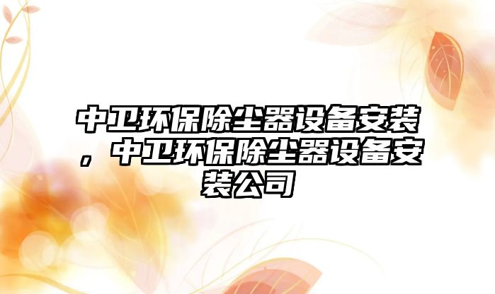 中衛(wèi)環(huán)保除塵器設(shè)備安裝，中衛(wèi)環(huán)保除塵器設(shè)備安裝公司