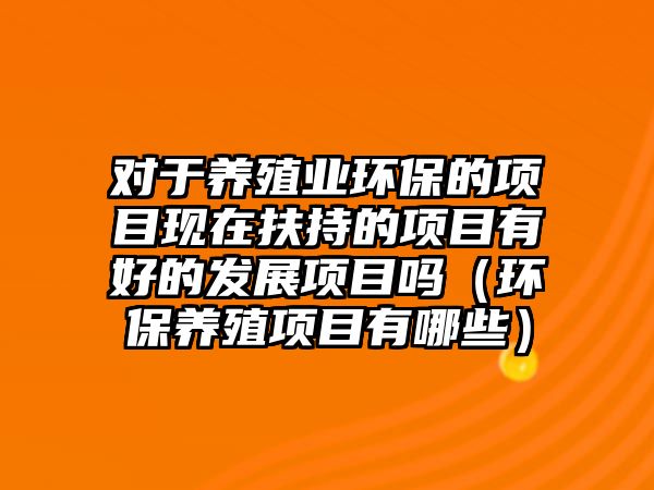 對于養(yǎng)殖業(yè)環(huán)保的項目現在扶持的項目有好的發(fā)展項目嗎（環(huán)保養(yǎng)殖項目有哪些）