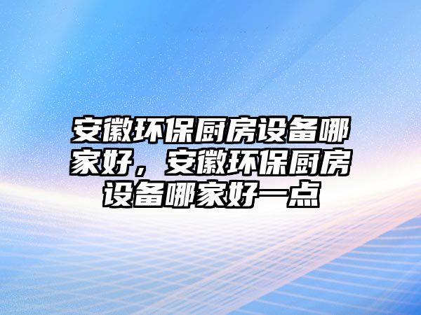安徽環(huán)保廚房設(shè)備哪家好，安徽環(huán)保廚房設(shè)備哪家好一點