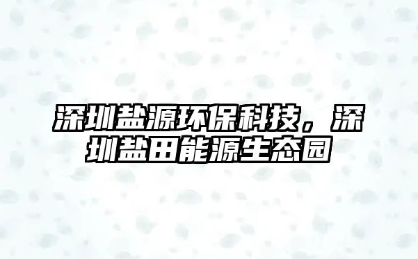 深圳鹽源環(huán)保科技，深圳鹽田能源生態(tài)園