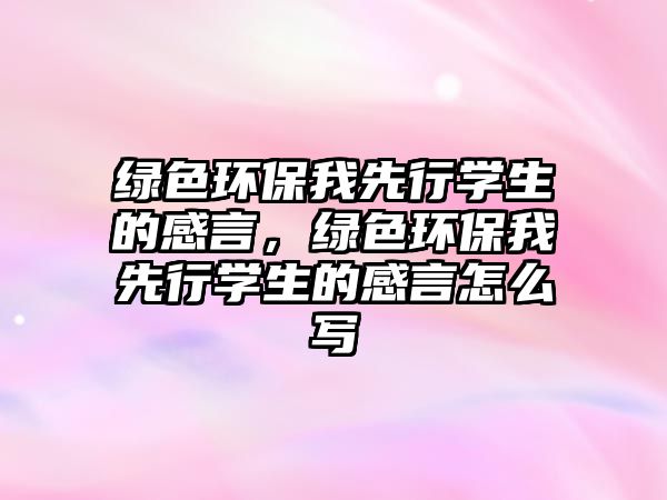 綠色環(huán)保我先行學(xué)生的感言，綠色環(huán)保我先行學(xué)生的感言怎么寫(xiě)