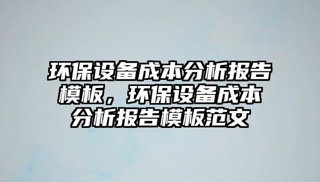 環(huán)保設(shè)備成本分析報告模板，環(huán)保設(shè)備成本分析報告模板范文