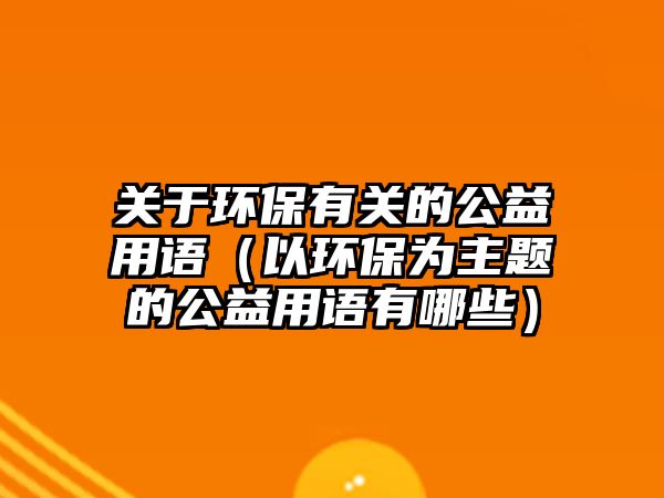 關(guān)于環(huán)保有關(guān)的公益用語（以環(huán)保為主題的公益用語有哪些）
