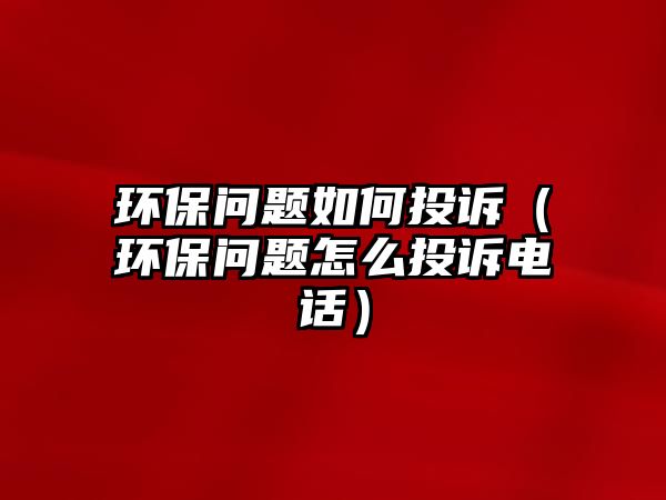 環(huán)保問題如何投訴（環(huán)保問題怎么投訴電話）